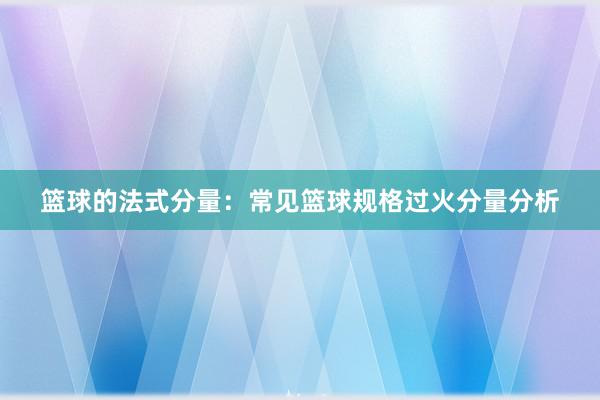 篮球的法式分量：常见篮球规格过火分量分析